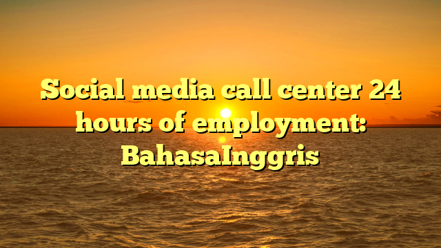 Social media call center 24 hours of employment: BahasaInggris ...