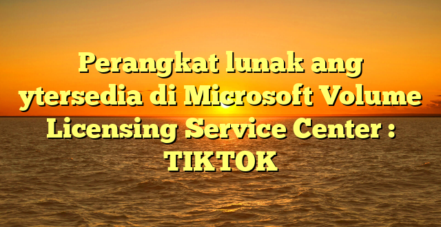 Perangkat lunak ang ytersedia di Microsoft Volume Licensing Service Center : TIKTOK