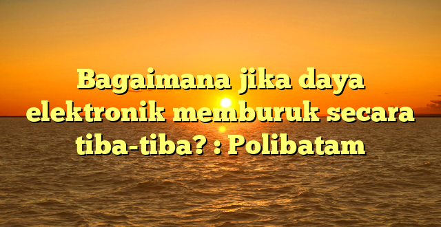 Bagaimana jika daya elektronik memburuk secara tiba-tiba? : Polibatam