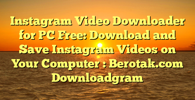 Instagram Video Downloader for PC Free: Download and Save Instagram Videos on Your Computer : Berotak.com Downloadgram