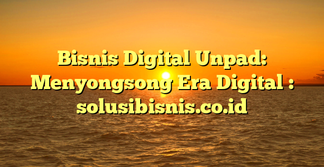 Bisnis Digital Unpad: Menyongsong Era Digital : solusibisnis.co.id